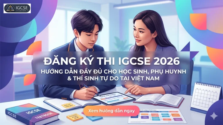 Đăng ký thi IGCSE 2026: Hướng dẫn đầy đủ cho học sinh, phụ huynh và thí sinh tự do tại Việt Nam