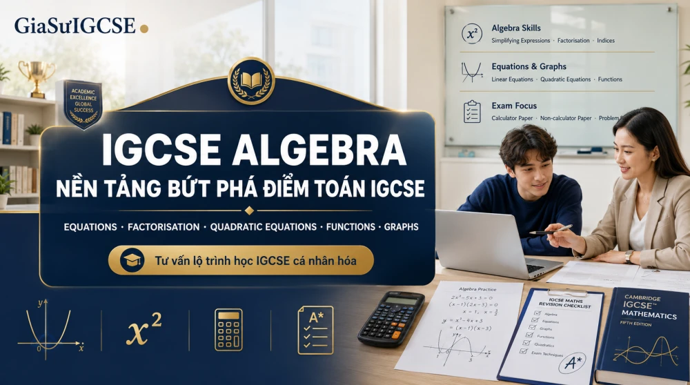 IGCSE Algebra là một trong những mảng kiến thức trọng tâm của Cambridge IGCSE Mathematics 0580, liên quan trực tiếp đến equations, factorisation, quadratic equations, functions, graphs, sequences và simultaneous equations. Không chỉ là phần học công thức, Algebra giúp học sinh xây dựng tư duy biến đổi, giải quyết vấn đề và xử lý các câu hỏi nhiều bước trong cả paper calculator lẫn non-calculator. Với syllabus Cambridge Mathematics 0580 giai đoạn 2025–2027, việc học đúng trọng tâm IGCSE Algebra càng quan trọng hơn để học sinh tránh ôn lệch, nắm chắc nền tảng và cải thiện điểm số Toán IGCSE một cách bền vững.